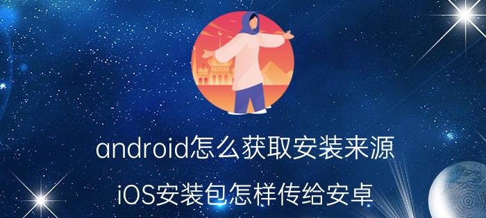 android怎么获取安装来源 iOS安装包怎样传给安卓？